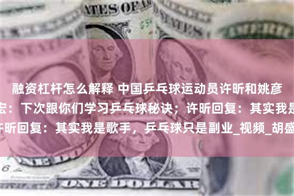 融资杠杆怎么解释 中国乒乓球运动员许昕和姚彦看王力宏演唱会！王力宏：下次跟你们学习乒乓球秘诀；许昕回复：其实我是歌手，乒乓球只是副业_视频_胡盛龙_金官