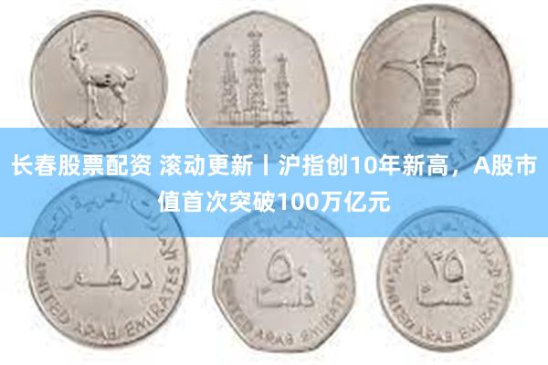 长春股票配资 滚动更新丨沪指创10年新高，A股市值首次突破100万亿元