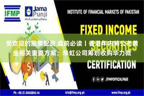 受欢迎的股票配资 盘前必读丨香港年内将公布黄金相关重要方案；华虹公司筹划收购华力微