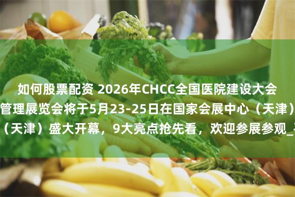 如何股票配资 2026年CHCC全国医院建设大会暨国际医院建设、装备及管理展览会将于5月23-25日在国家会展中心（天津）盛大开幕，9大亮点抢先看，欢迎参展参观_平台_全球最大_创新