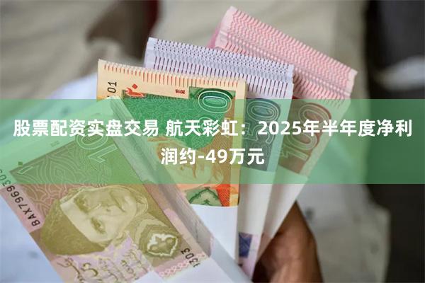 股票配资实盘交易 航天彩虹：2025年半年度净利润约-49万元