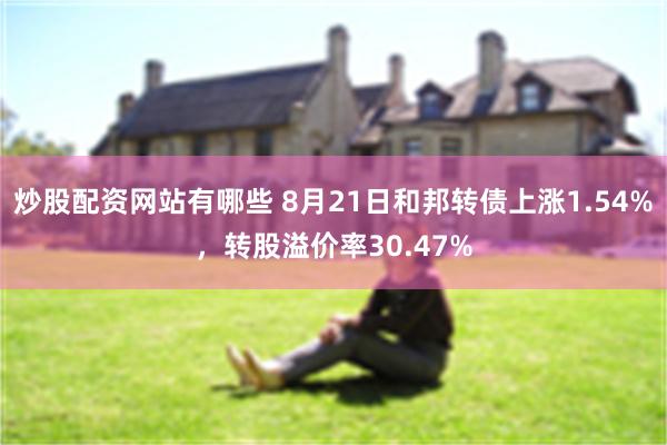 炒股配资网站有哪些 8月21日和邦转债上涨1.54%，转股溢价率30.47%