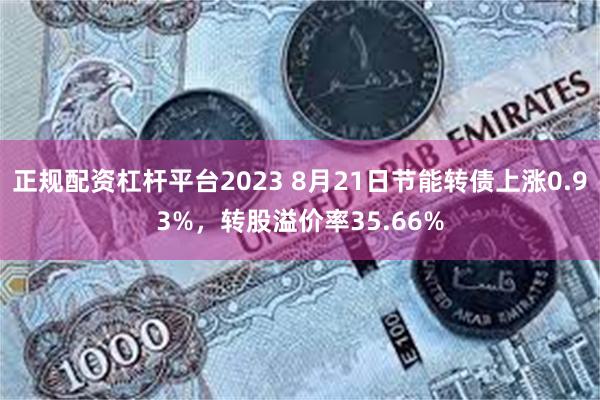 正规配资杠杆平台2023 8月21日节能转债上涨0.93%，转股溢价率35.66%