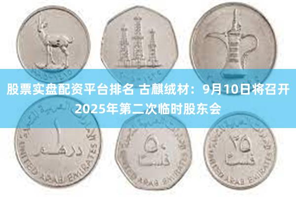 股票实盘配资平台排名 古麒绒材：9月10日将召开2025年第二次临时股东会