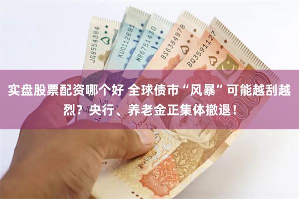 实盘股票配资哪个好 全球债市“风暴”可能越刮越烈？央行、养老金正集体撤退！