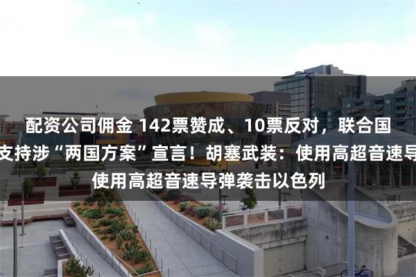 配资公司佣金 142票赞成、10票反对,联合国大会通过决议支持涉“两国方案”宣言!胡塞武装:使用高超音速导弹袭击以色列