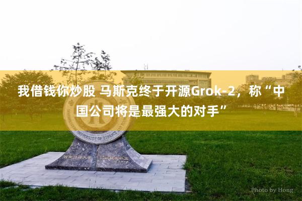 我借钱你炒股 马斯克终于开源Grok-2，称“中国公司将是最强大的对手”