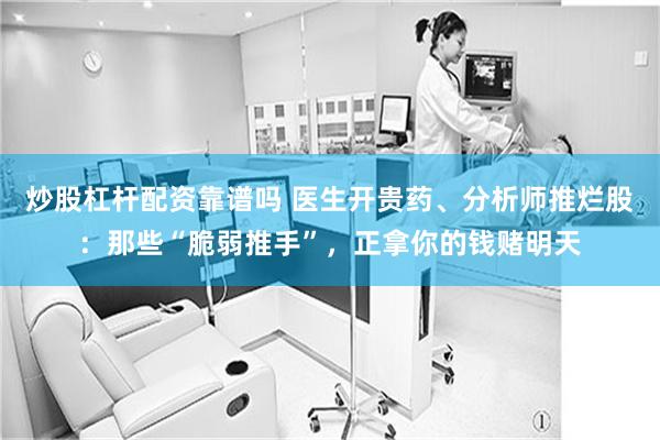 炒股杠杆配资靠谱吗 医生开贵药、分析师推烂股：那些“脆弱推手”，正拿你的钱赌明天
