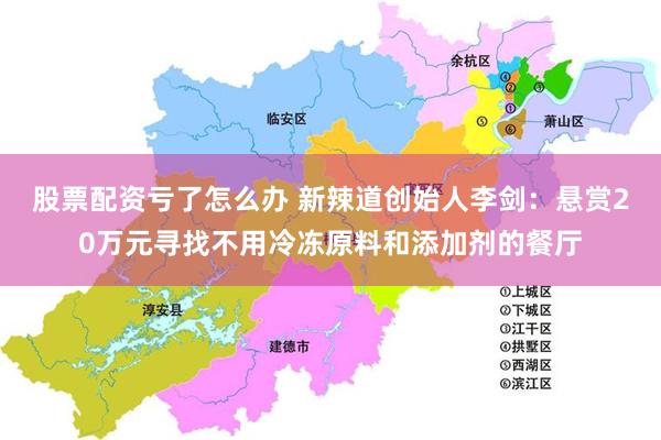 股票配资亏了怎么办 新辣道创始人李剑：悬赏20万元寻找不用冷冻原料和添加剂的餐厅