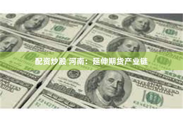 配资炒股 河南：延伸期货产业链