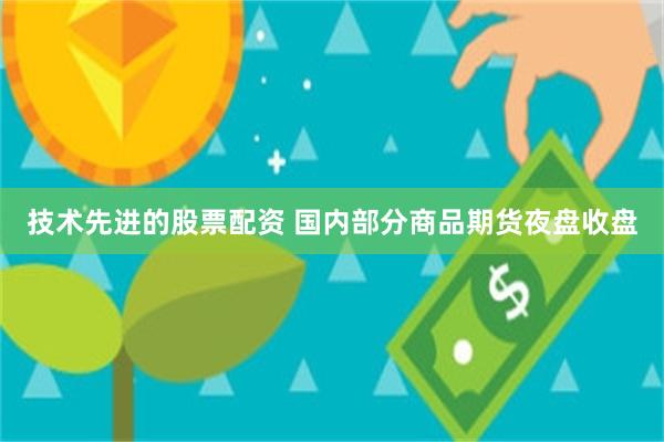 技术先进的股票配资 国内部分商品期货夜盘收盘