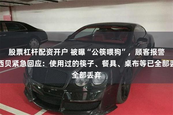 股票杠杆配资开户 被曝“公筷喂狗”，顾客报警，西贝紧急回应：使用过的筷子、餐具、桌布等已全部丢弃