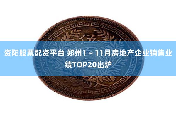 资阳股票配资平台 郑州1～11月房地产企业销售业绩TOP20出炉