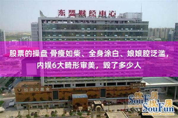 股票的操盘 骨瘦如柴、全身涂白、娘娘腔泛滥,内娱6大畸形审美,毁了多少人