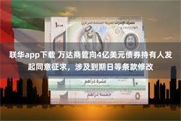 联华app下载 万达商管向4亿美元债券持有人发起同意征求,涉及到期日等条款修改