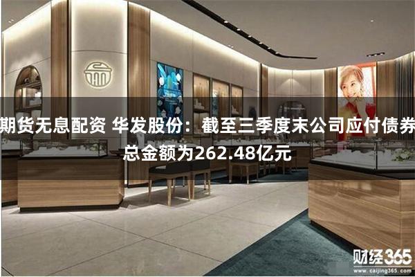 期货无息配资 华发股份：截至三季度末公司应付债券总金额为262.48亿元
