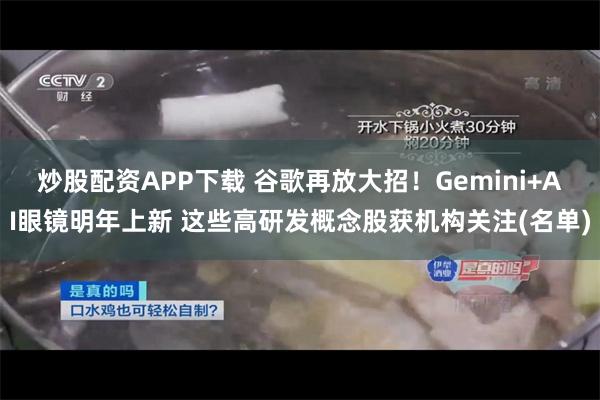 炒股配资APP下载 谷歌再放大招！Gemini+AI眼镜明年上新 这些高研发概念股获机构关注(名单)
