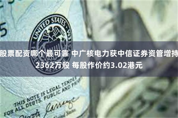 股票配资哪个最可靠 中广核电力获中信证券资管增持2362万股 每股作价约3.02港元