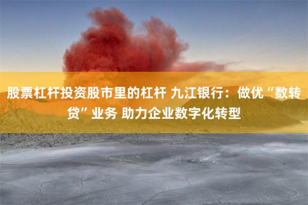 股票杠杆投资股市里的杠杆 九江银行:做优“数转贷”业务 助力企业数字化转型